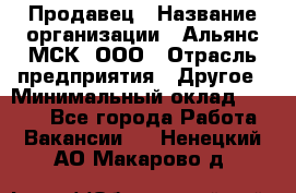 Продавец › Название организации ­ Альянс-МСК, ООО › Отрасль предприятия ­ Другое › Минимальный оклад ­ 5 000 - Все города Работа » Вакансии   . Ненецкий АО,Макарово д.